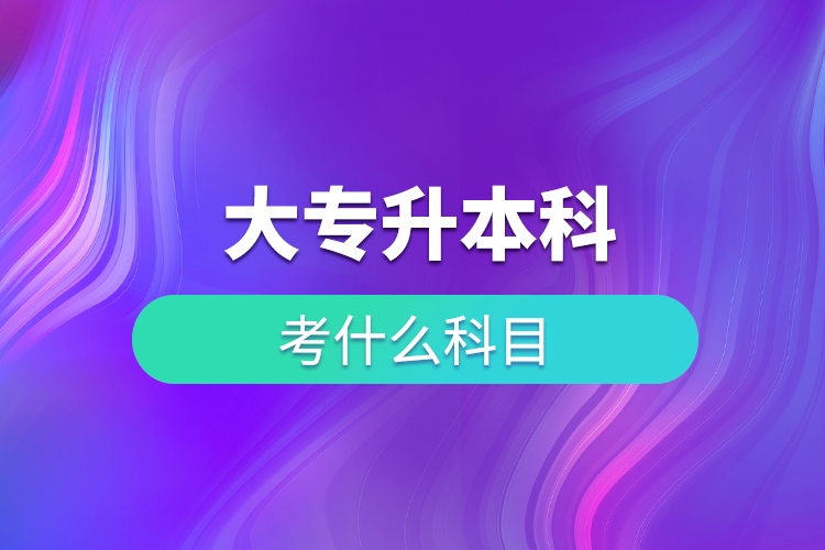 大專(zhuān)升本科考什么科目