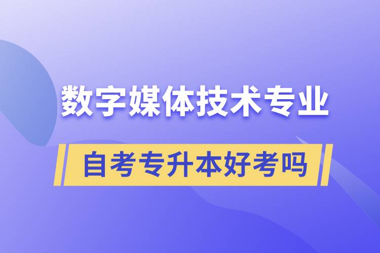 數(shù)字媒體技術(shù)專業(yè)自考專升本好考嗎？難不難？