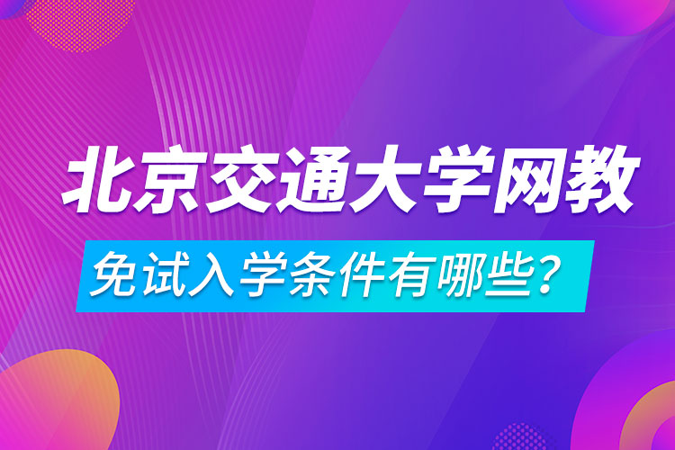 北京交通大學(xué)網(wǎng)絡(luò)教育免試入學(xué)條件有哪些？