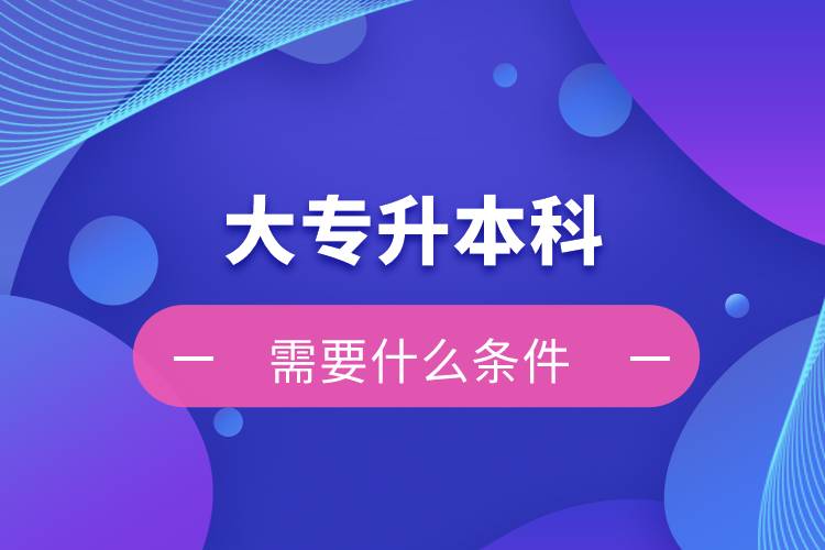 大專升本科需要什么條件