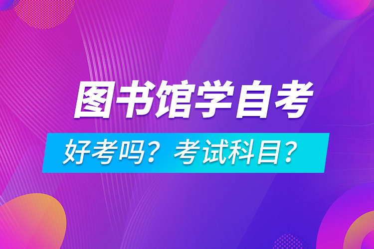 圖書館學(xué)專業(yè)成人自考好考嗎？考試科目有哪些？