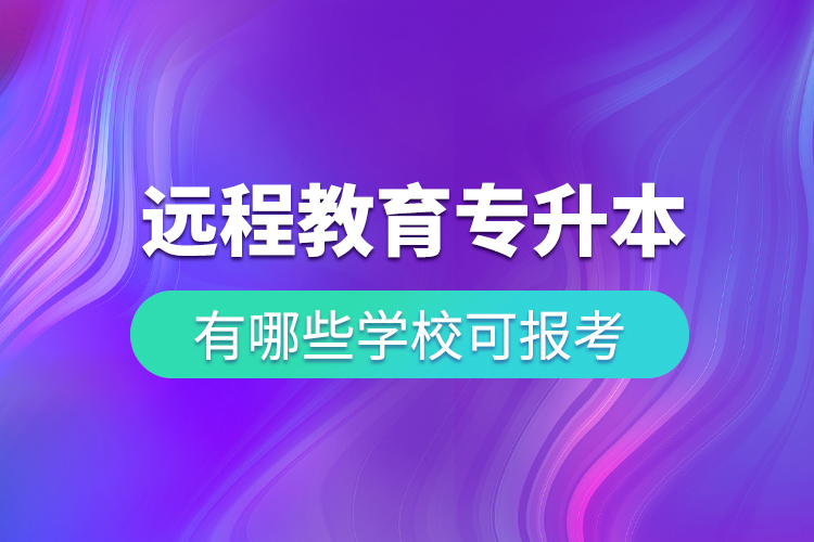 中國遠(yuǎn)程教育專升本有哪些學(xué)?？蓤?bào)考