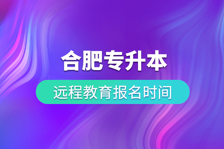 合肥專升本遠(yuǎn)程教育報(bào)名時(shí)間