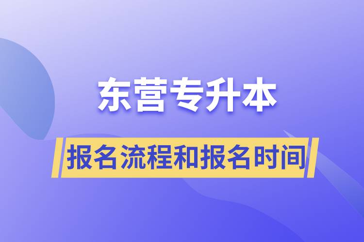 東營(yíng)專(zhuān)升本報(bào)名流程是什么？報(bào)名時(shí)間是什么時(shí)候？