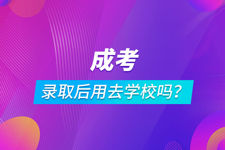 成考錄取后用去學(xué)校嗎？