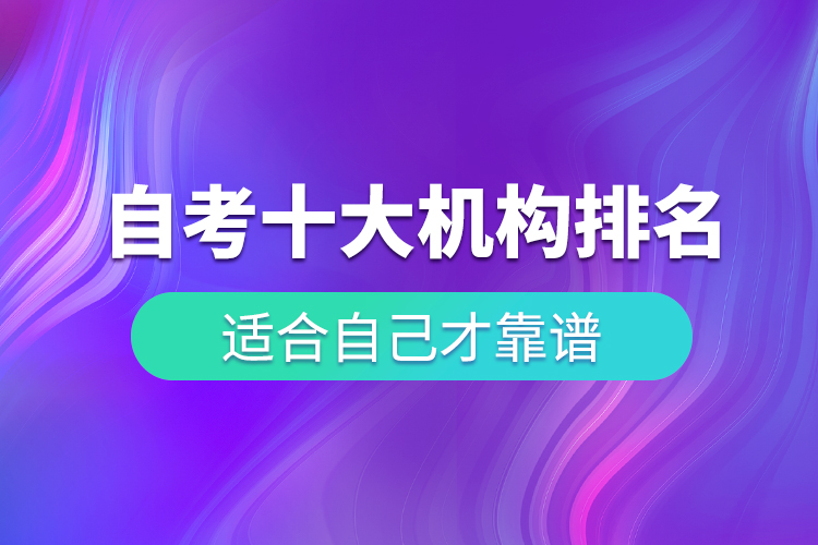 自考十大培訓(xùn)機構(gòu)排名，適合自己才靠譜