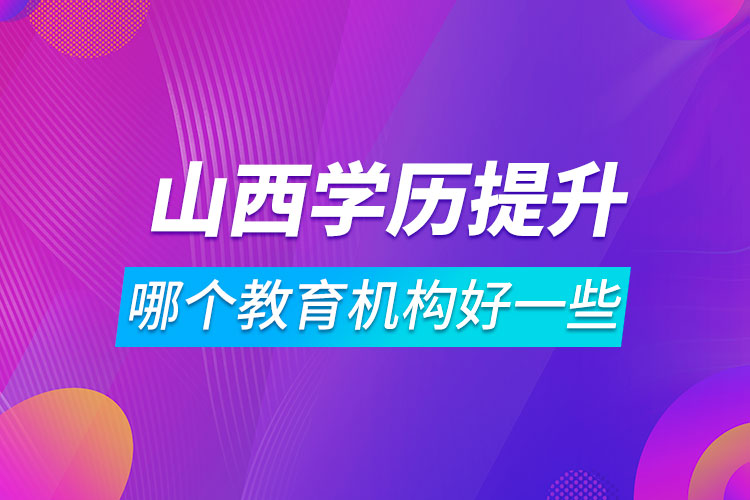 山西學(xué)歷提升哪個(gè)教育機(jī)構(gòu)好一些