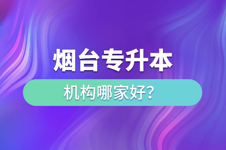 煙臺專升本機構哪家好？