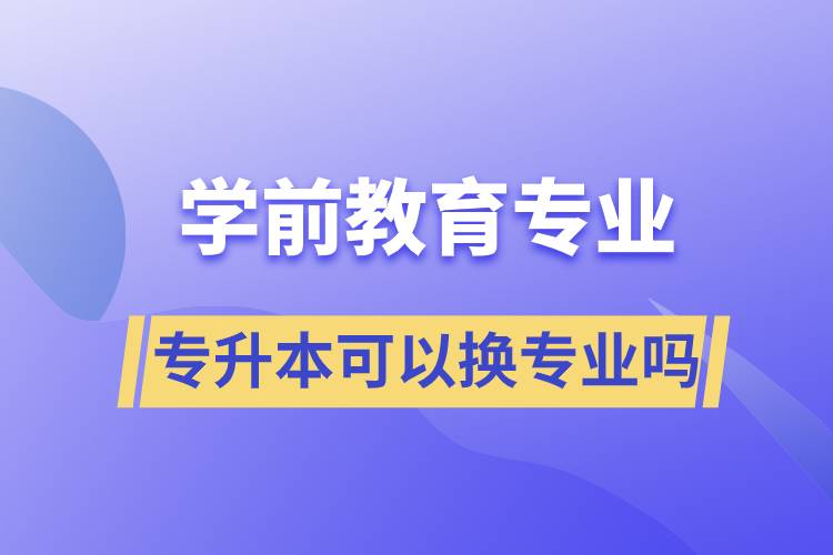 學前教育專業(yè)專升本可以換專業(yè)嗎