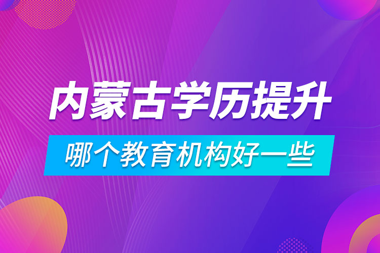 內(nèi)蒙古學(xué)歷提升哪個教育機構(gòu)好一些