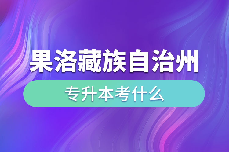 果洛藏族自治州專升本需要考什么？