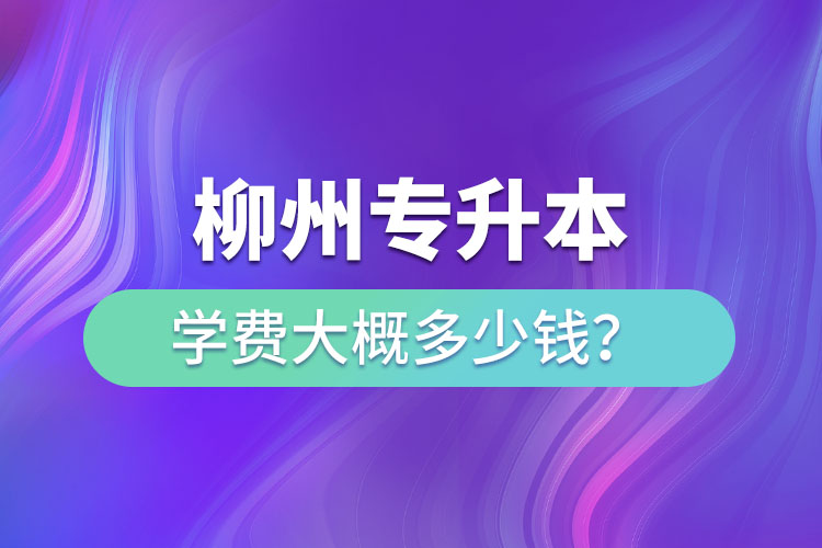 柳州專升本學(xué)費大概多少錢？