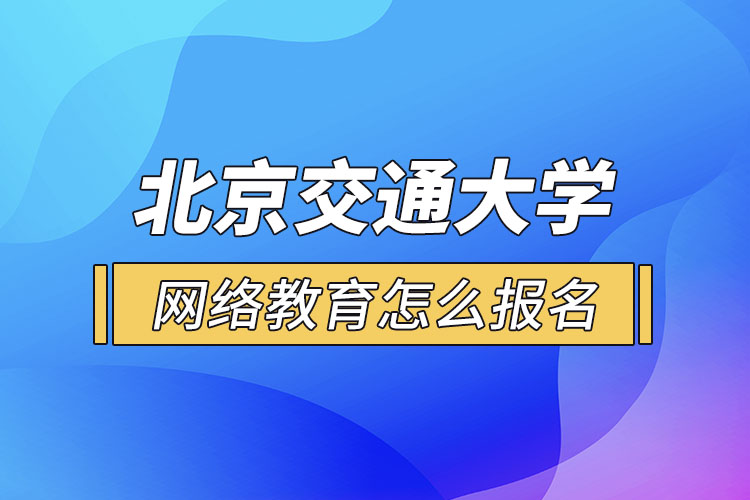 北京交通大學(xué)網(wǎng)絡(luò)教育怎么報(bào)名？