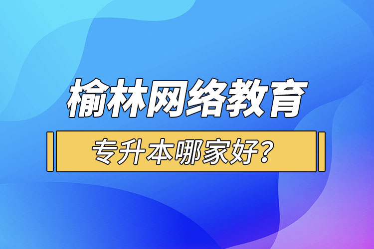 榆林網(wǎng)絡(luò)教育專升本哪家好？