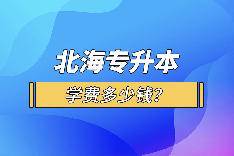 北海專升本學費多少錢？