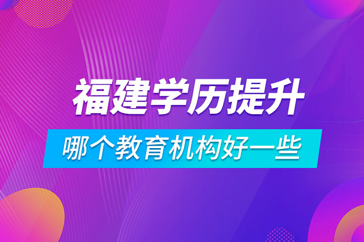 福建學(xué)歷提升哪個(gè)教育機(jī)構(gòu)好一些