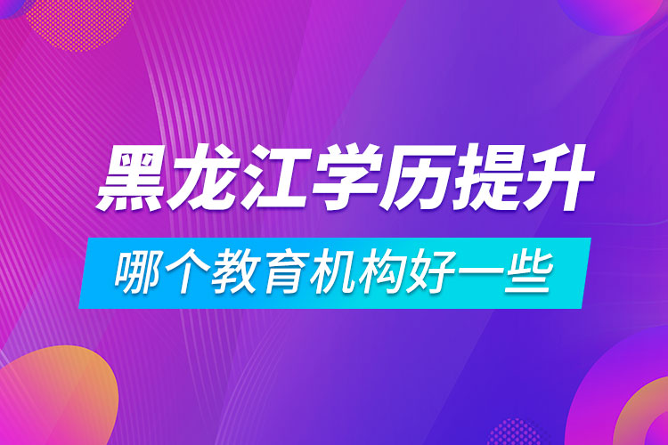 黑龍江學歷提升哪個教育機構好一些