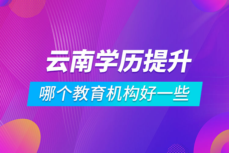 云南學歷提升哪個教育機構好一些