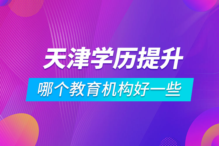 天津?qū)W歷提升哪個教育機構好一些