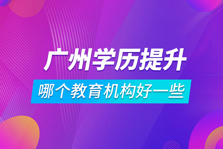 廣州學歷提升哪個教育機構好一些