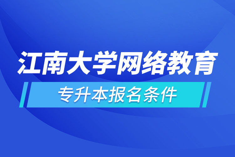 江南大學(xué)網(wǎng)絡(luò)教育專升本報(bào)名條件？