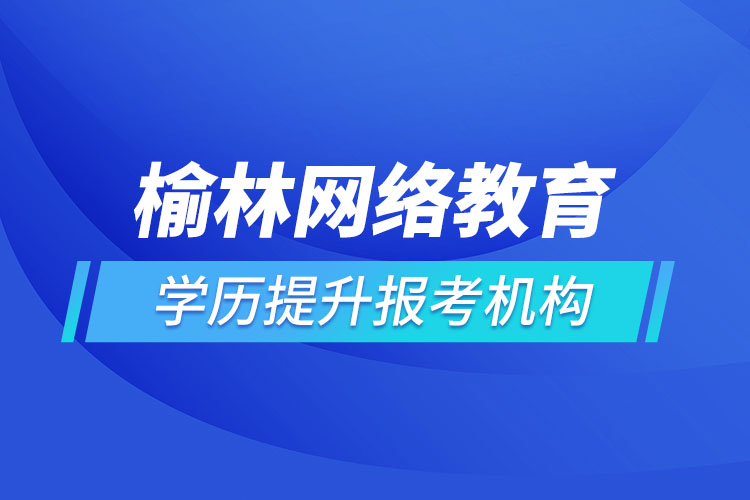 榆林網絡教育學歷提升報考機構哪家好？