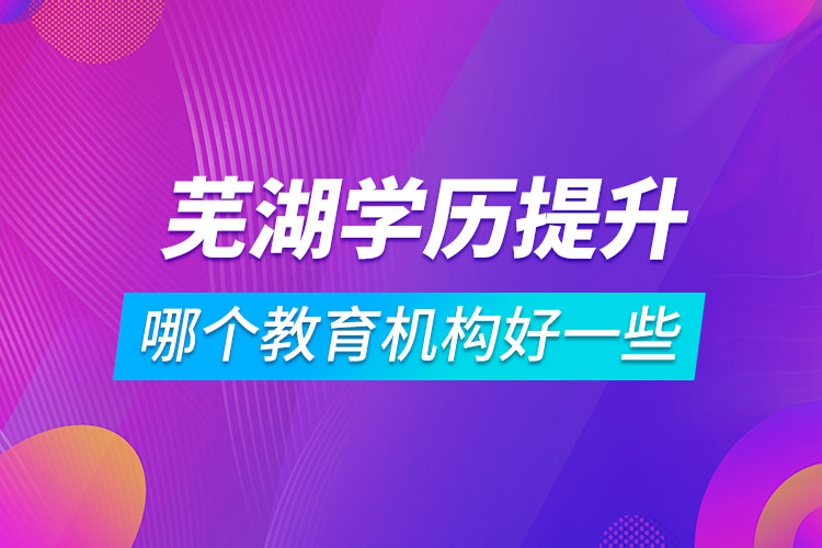 蕪湖學歷提升哪個教育機構好一些