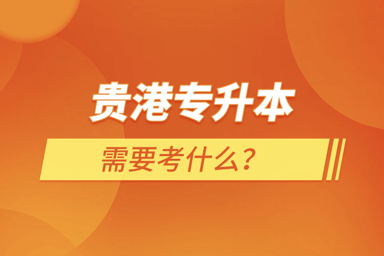 貴港專升本需要考什么？