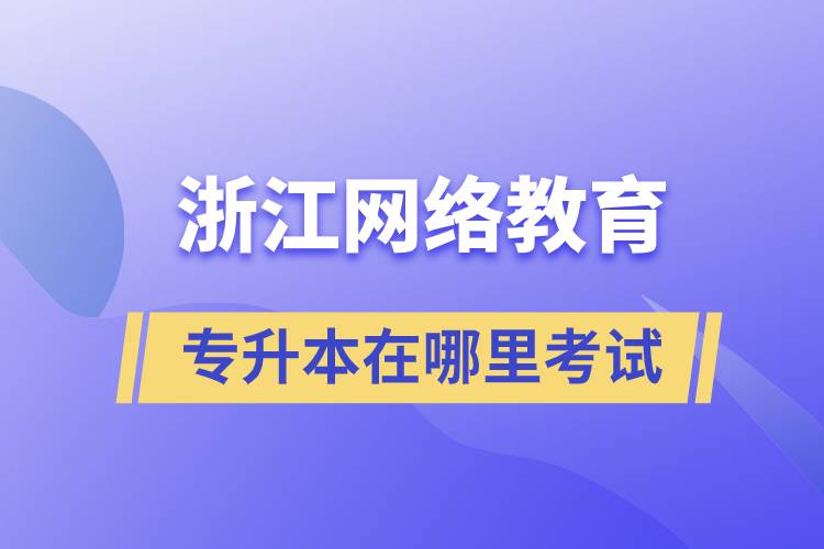 浙江網(wǎng)絡教育專升本在哪里考試