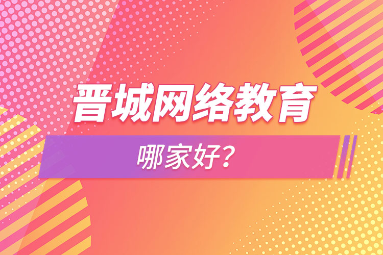 晉城網(wǎng)絡(luò)教育哪家好？