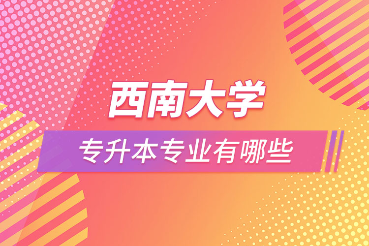 西南大學專升本專業(yè)有哪些？