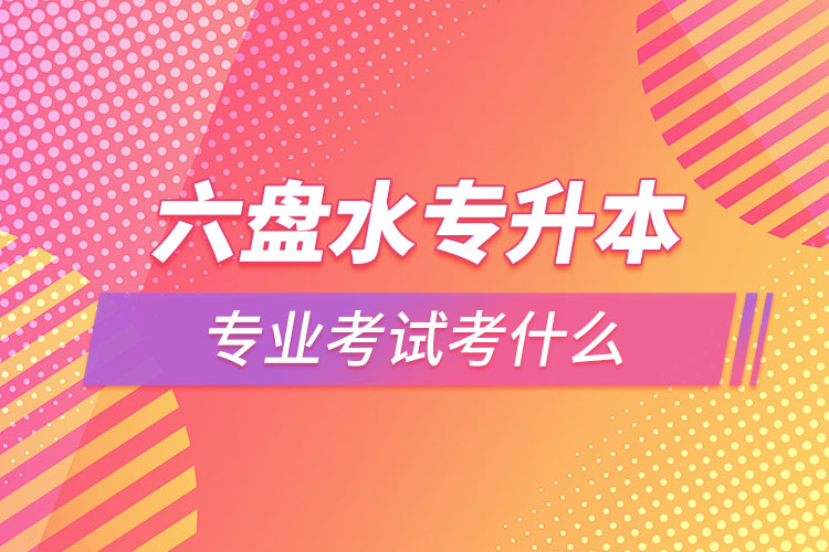 六盤水專升本專業(yè)考試題目有哪些？