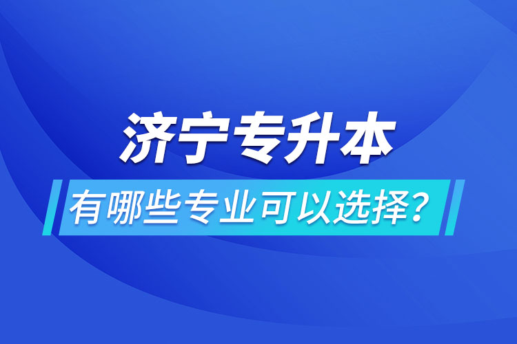 濟寧專升本有哪些專業(yè)可以選擇？