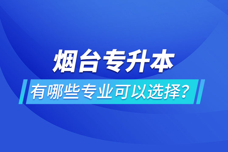 煙臺(tái)專(zhuān)升本有哪些專(zhuān)業(yè)可以選擇？