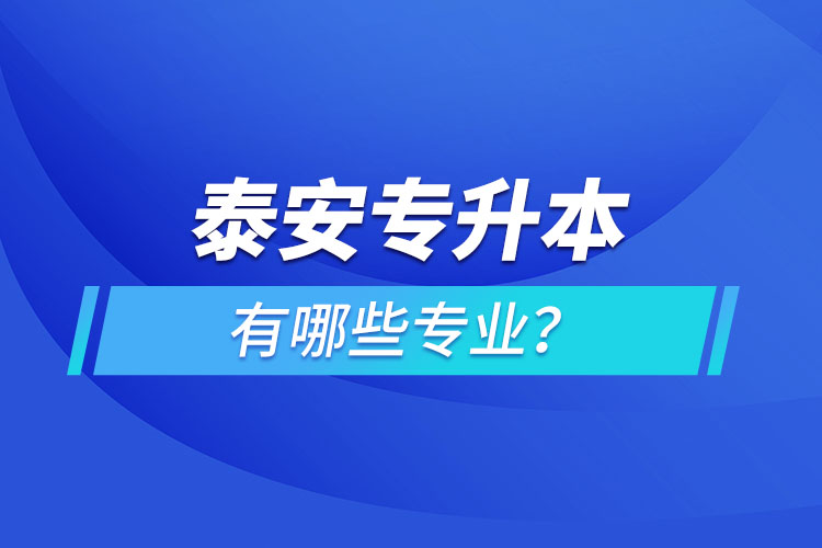 泰安專(zhuān)升本有哪些專(zhuān)業(yè)可以選擇？