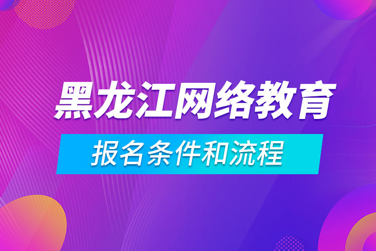 黑龍江網(wǎng)絡教育報名條件和流程