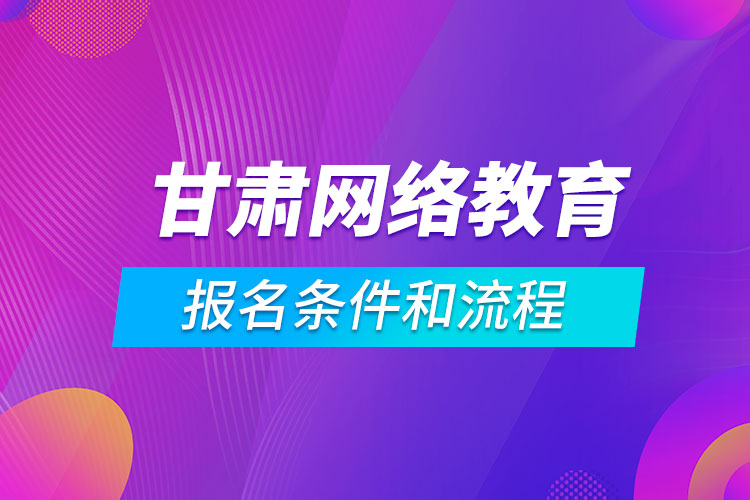 甘肅網(wǎng)絡(luò)教育報名條件和流程