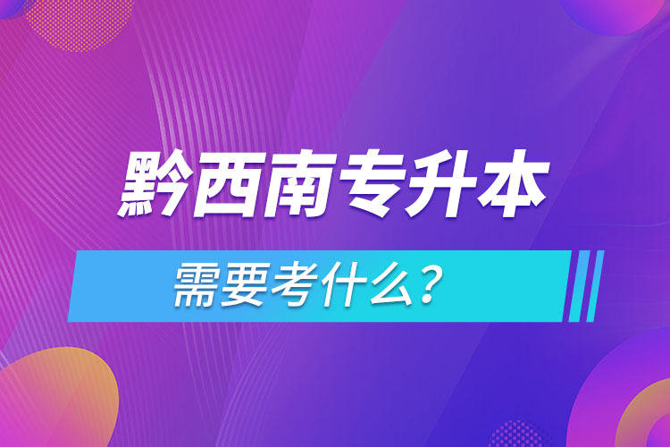 黔西南專升本需要考什么？