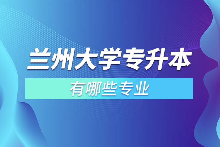 蘭州大學(xué)有哪些專升本專業(yè)嗎？