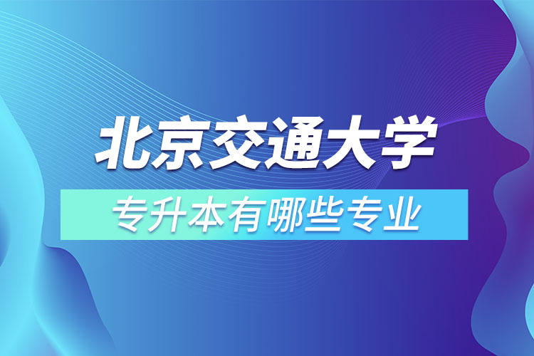 北京交通大學專升本有哪些專業(yè)？