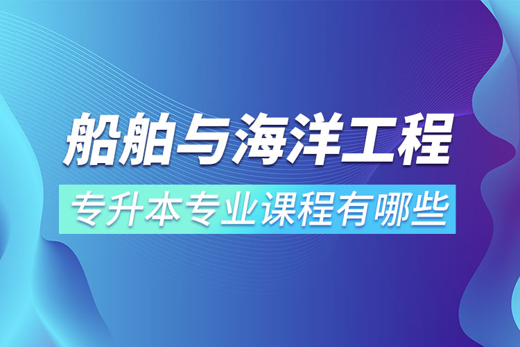 船舶與海洋工程專升本專業(yè)課程有哪些？