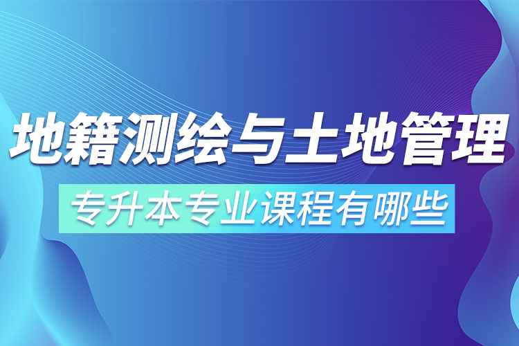 地籍測繪與土地管理網(wǎng)絡教育專升本專業(yè)課程有哪些？