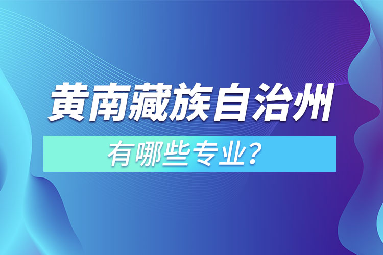 黃南藏族自治州專升本有哪些專業(yè)可以選擇？