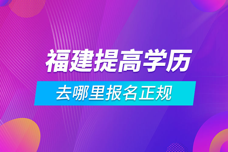 福建提高學(xué)歷去哪里報(bào)名正規(guī)