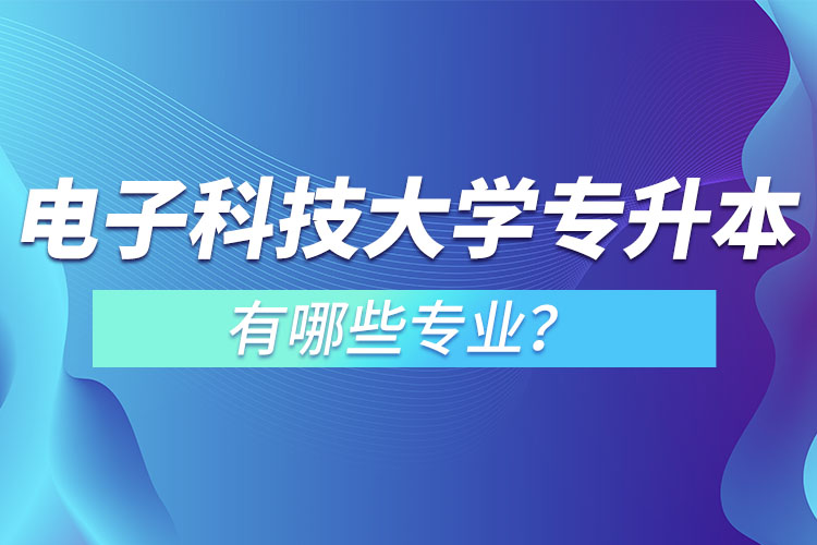 電子科技大學(xué)專升本有哪些專業(yè)？