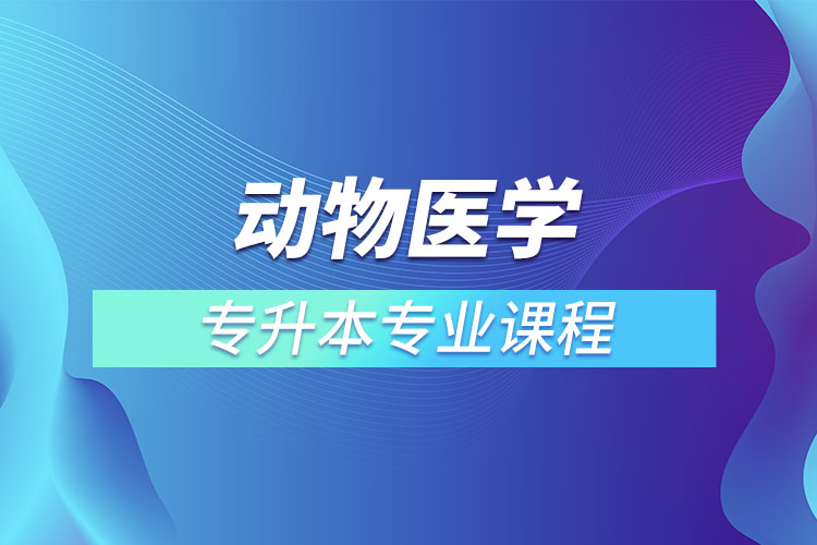 動(dòng)物醫(yī)學(xué)專升本專業(yè)課程有哪些？