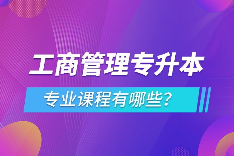 ?工商管理專升本專業(yè)課程有哪些？