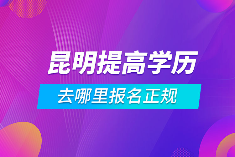 昆明提高學歷去哪里報名正規(guī)