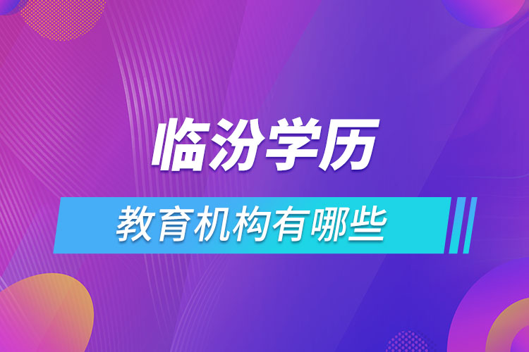 臨汾學(xué)歷教育機(jī)構(gòu)有哪些？