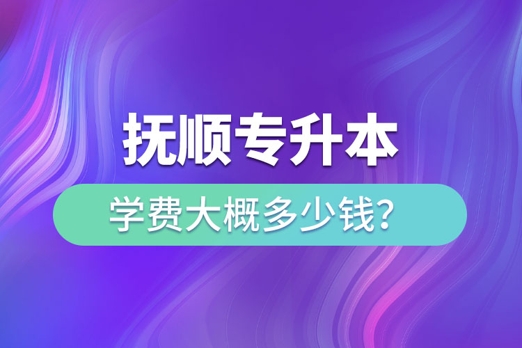 撫順專升本學費大概多少錢？